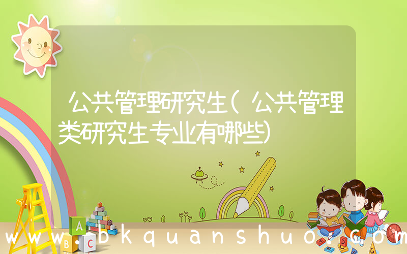 公共管理研究生(公共管理类研究生专业有哪些)