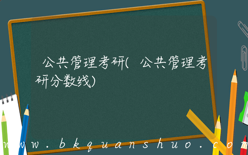 公共管理考研(公共管理考研分数线)