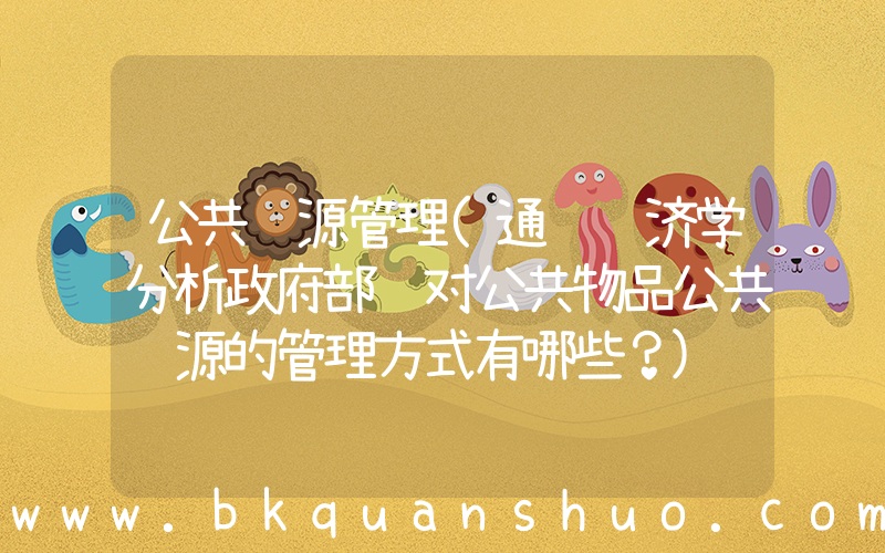 公共资源管理(通过经济学分析政府部门对公共物品公共资源的管理方式有哪些？)