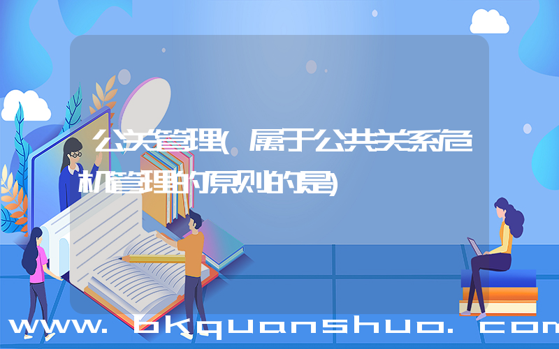公关管理(属于公共关系危机管理的原则的是)