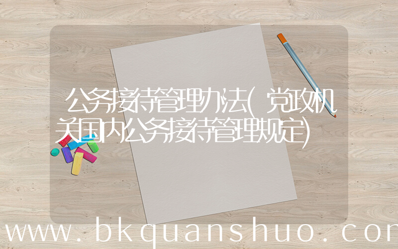 公务接待管理办法(党政机关国内公务接待管理规定)