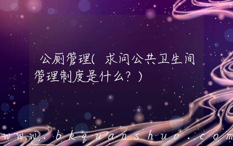 公厕管理(求问公共卫生间管理制度是什么？)