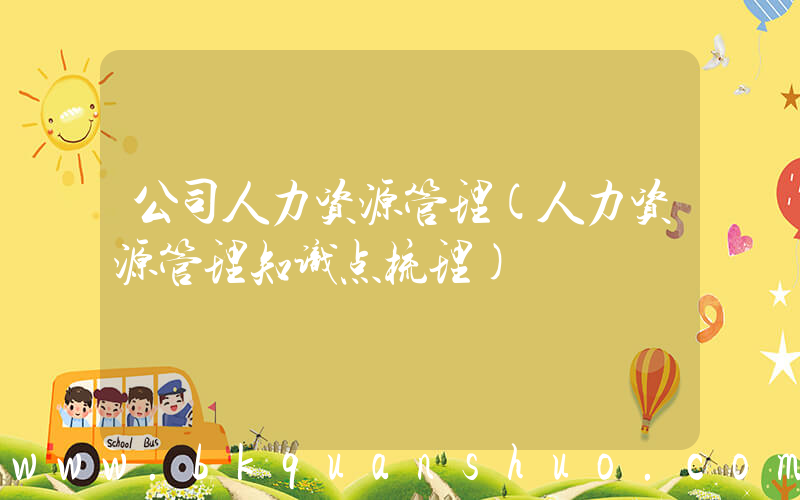 公司人力资源管理(人力资源管理知识点梳理)
