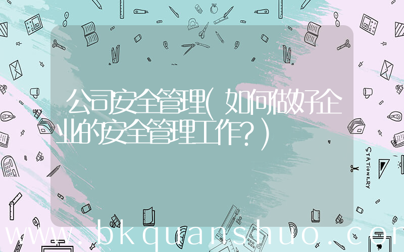 公司安全管理(如何做好企业的安全管理工作？)