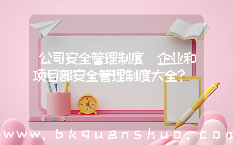 公司安全管理制度(企业和项目部安全管理制度大全？)