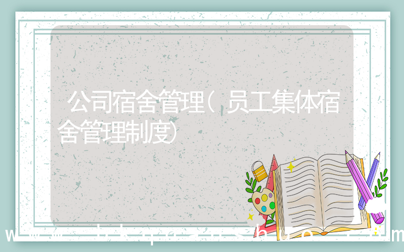 公司宿舍管理(员工集体宿舍管理制度)
