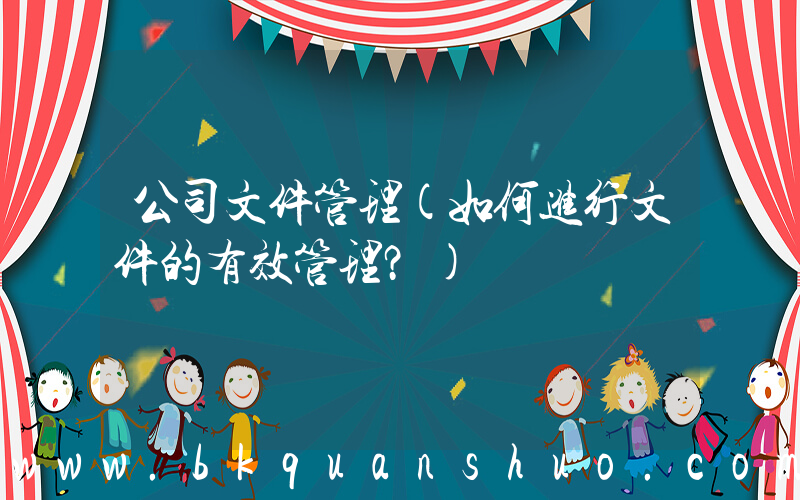 公司文件管理(如何进行文件的有效管理？)
