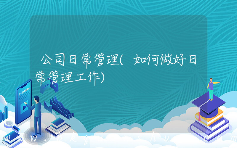 公司日常管理(如何做好日常管理工作)