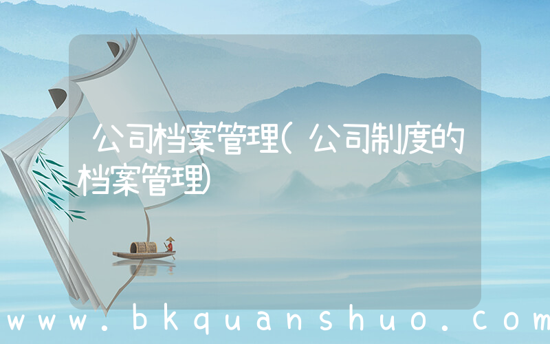 公司档案管理(公司制度的档案管理)