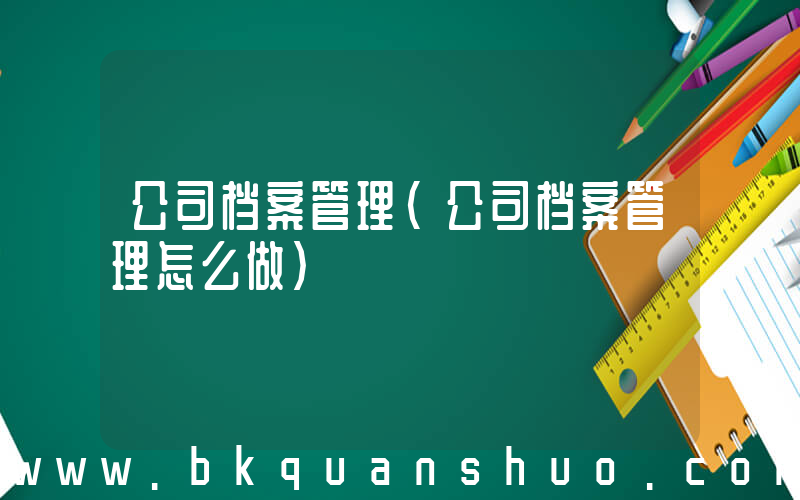 公司档案管理(公司档案管理怎么做)