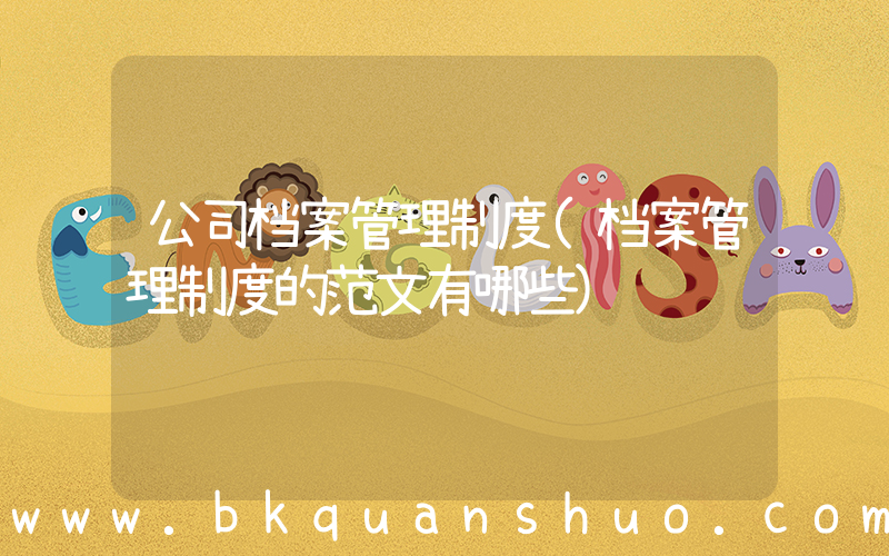 公司档案管理制度(档案管理制度的范文有哪些)