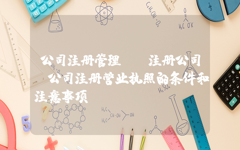公司注册管理(【注册公司】公司注册营业执照的条件和注意事项)