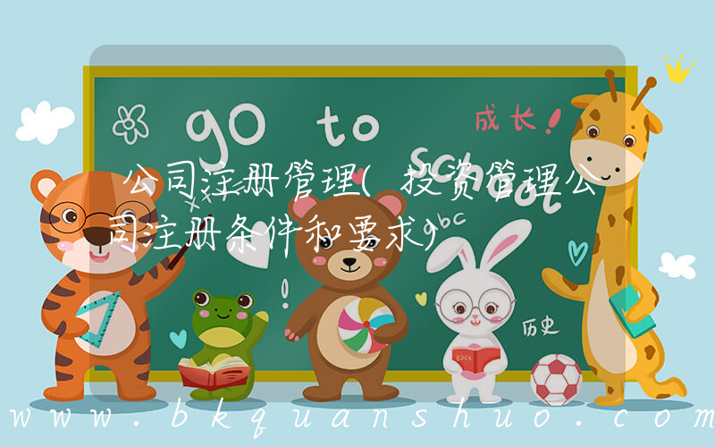 公司注册管理(投资管理公司注册条件和要求)
