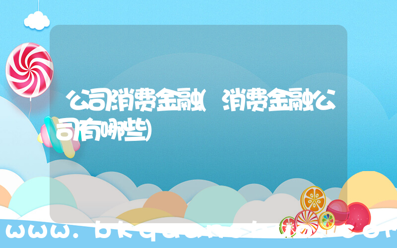 公司消费金融(消费金融公司有哪些)