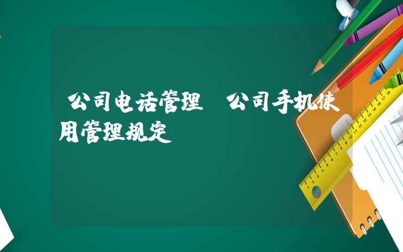 公司电话管理(公司手机使用管理规定)