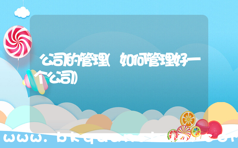公司的管理(如何管理好一个公司)