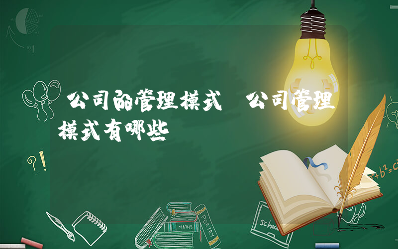 公司的管理模式(公司管理模式有哪些？)