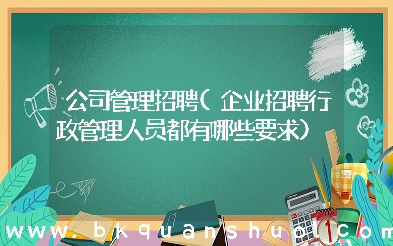 公司管理招聘(企业招聘行政管理人员都有哪些要求)