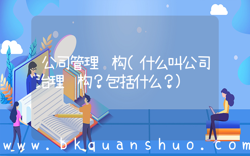 公司管理结构(什么叫公司治理结构？包括什么？)