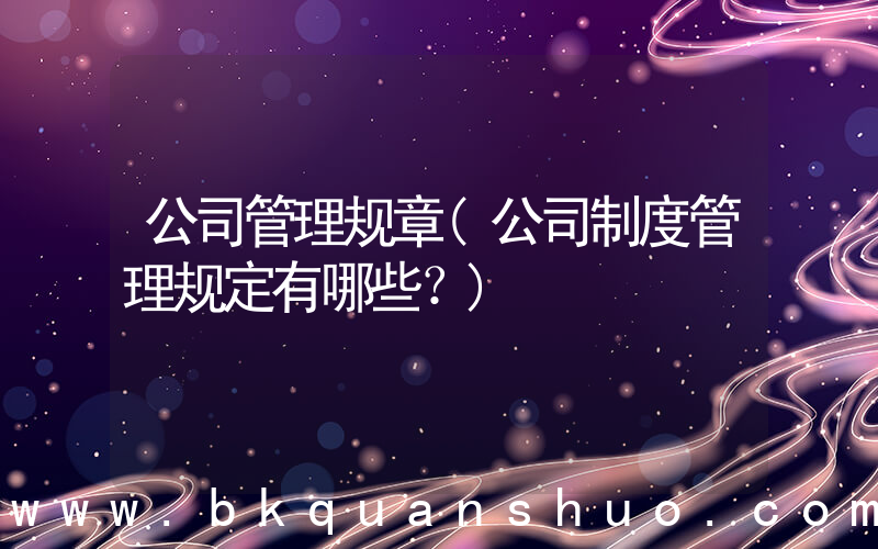 公司管理规章(公司制度管理规定有哪些？)