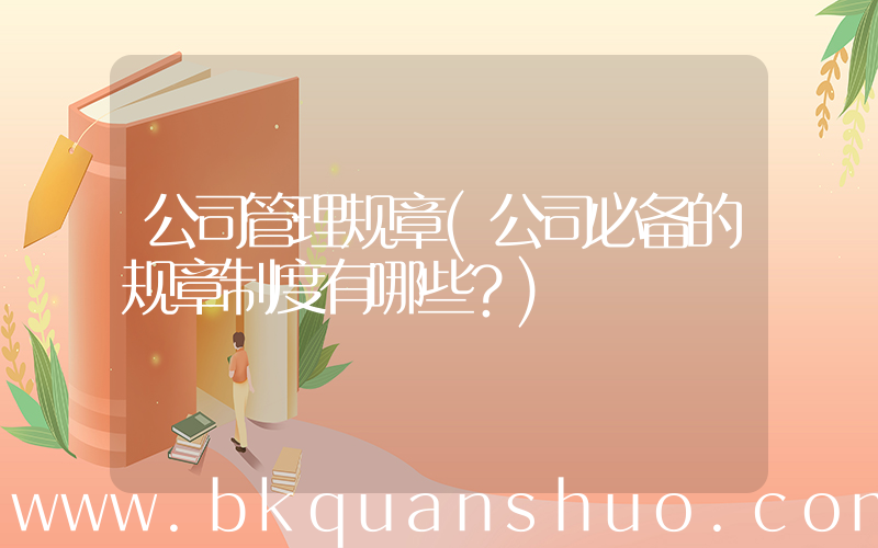 公司管理规章(公司必备的规章制度有哪些？)