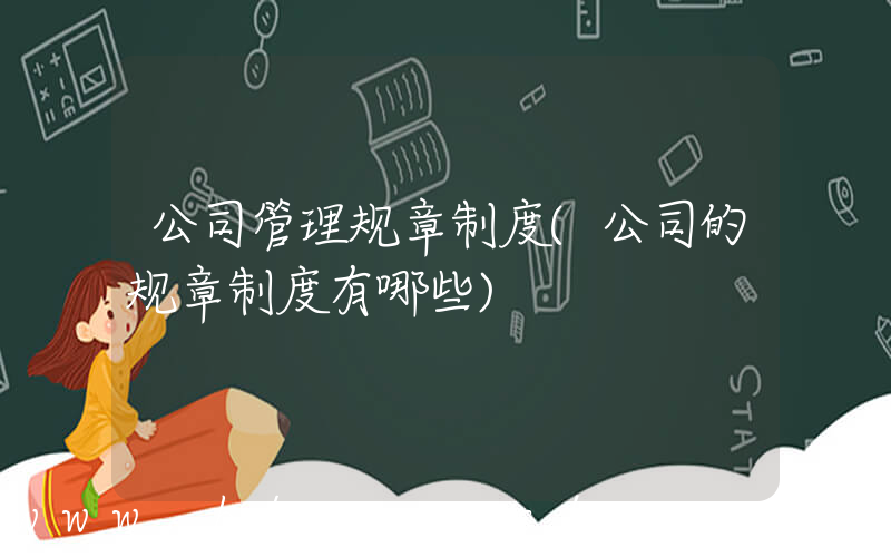 公司管理规章制度(公司的规章制度有哪些)