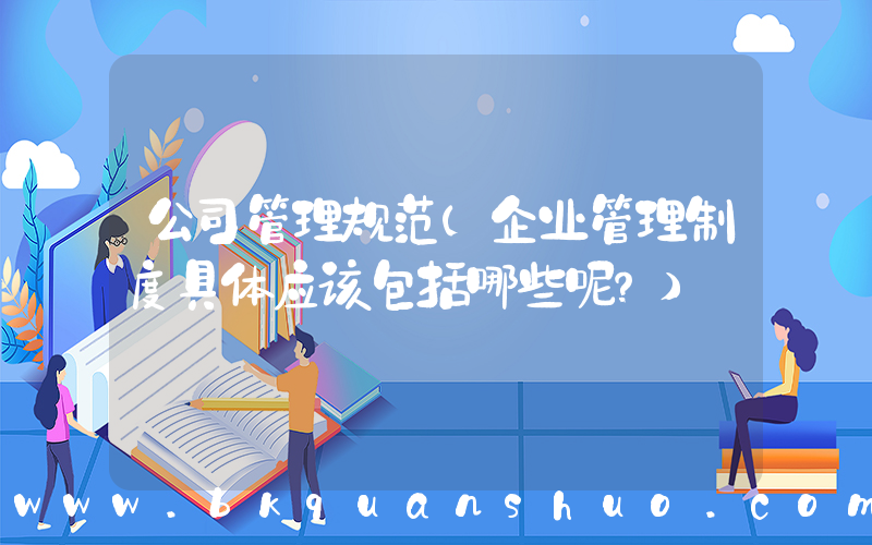 公司管理规范(企业管理制度具体应该包括哪些呢？)