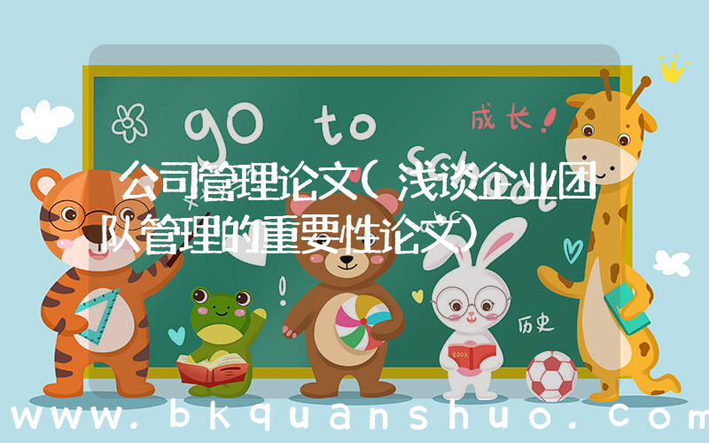 公司管理论文(浅谈企业团队管理的重要性论文)
