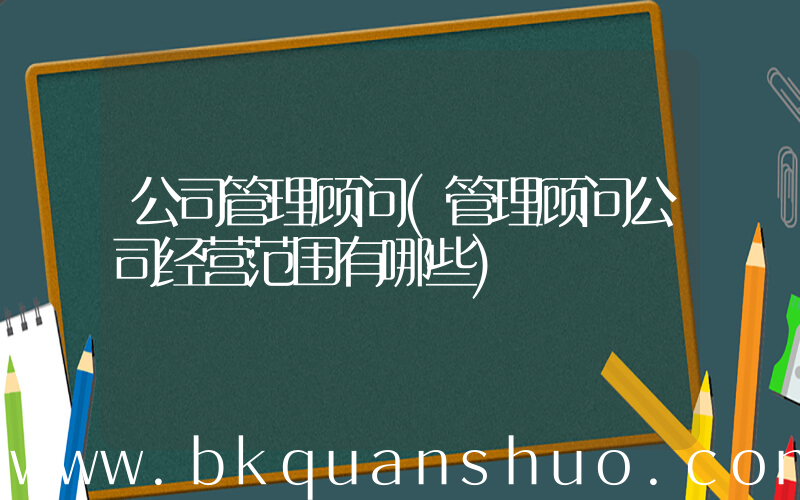 公司管理顾问(管理顾问公司经营范围有哪些)