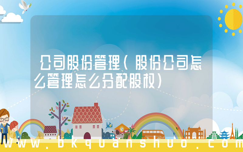 公司股份管理(股份公司怎么管理怎么分配股权)