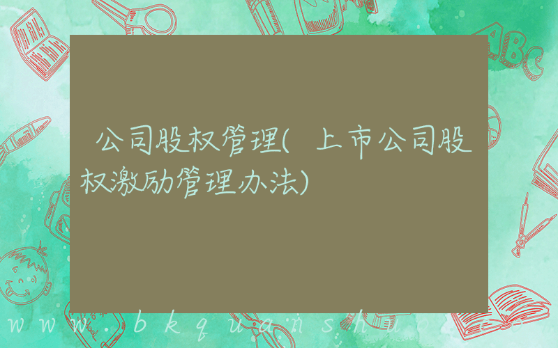 公司股权管理(上市公司股权激励管理办法)