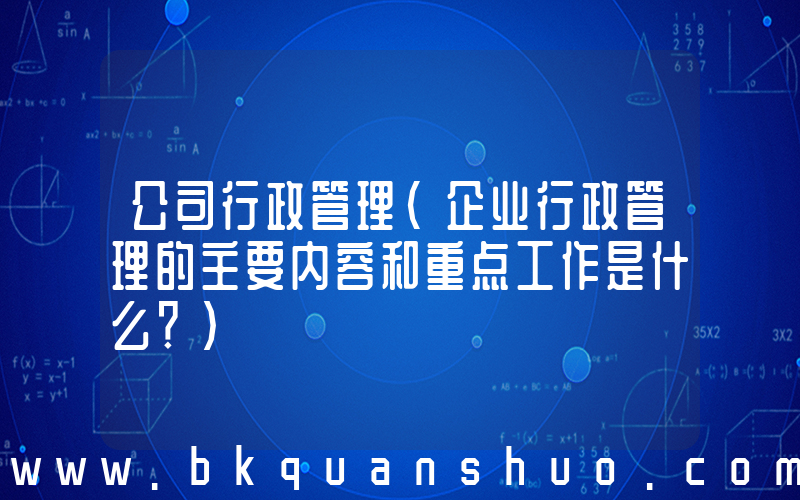 公司行政管理(企业行政管理的主要内容和重点工作是什么？)