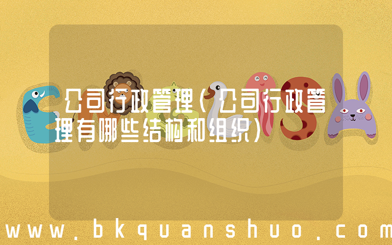 公司行政管理(公司行政管理有哪些结构和组织)