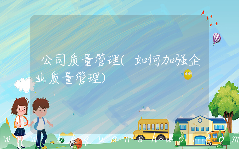 公司质量管理(如何加强企业质量管理)