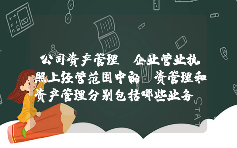 公司资产管理(企业营业执照上经营范围中的投资管理和资产管理分别包括哪些业务？)