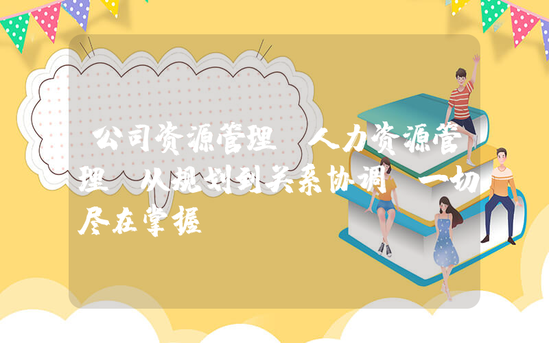 公司资源管理(人力资源管理：从规划到关系协调，一切尽在掌握)