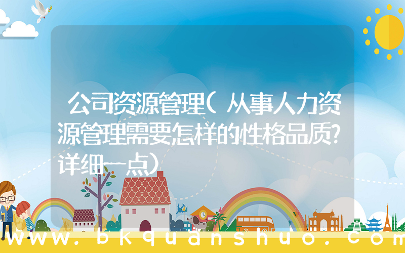 公司资源管理(从事人力资源管理需要怎样的性格品质？详细一点)