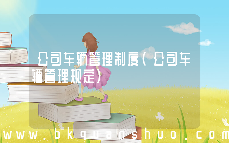 公司车辆管理制度(公司车辆管理规定)