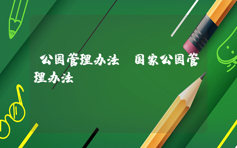 公园管理办法(国家公园管理办法)