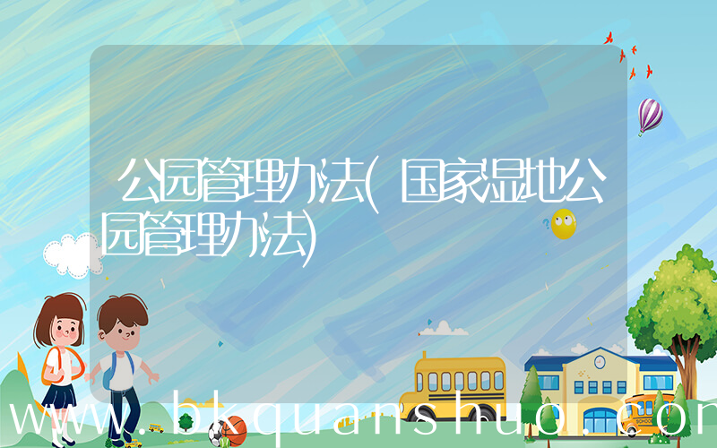 公园管理办法(国家湿地公园管理办法)