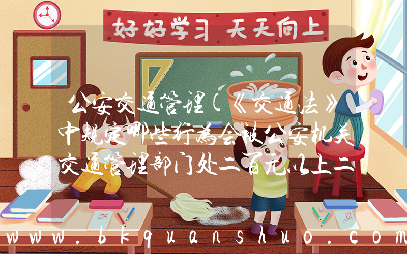 公安交通管理(《交通法》中规定哪些行为会被公安机关交通管理部门处二百元以上二千元以下罚款？)