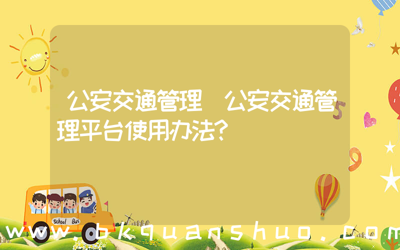 公安交通管理(公安交通管理平台使用办法？)