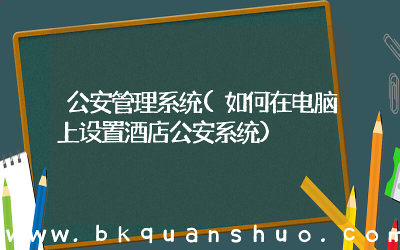 公安管理系统(如何在电脑上设置酒店公安系统)