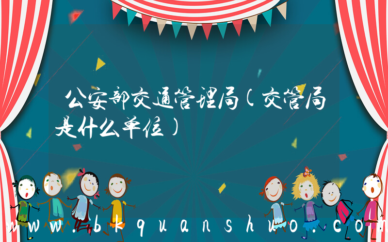 公安部交通管理局(交管局是什么单位)