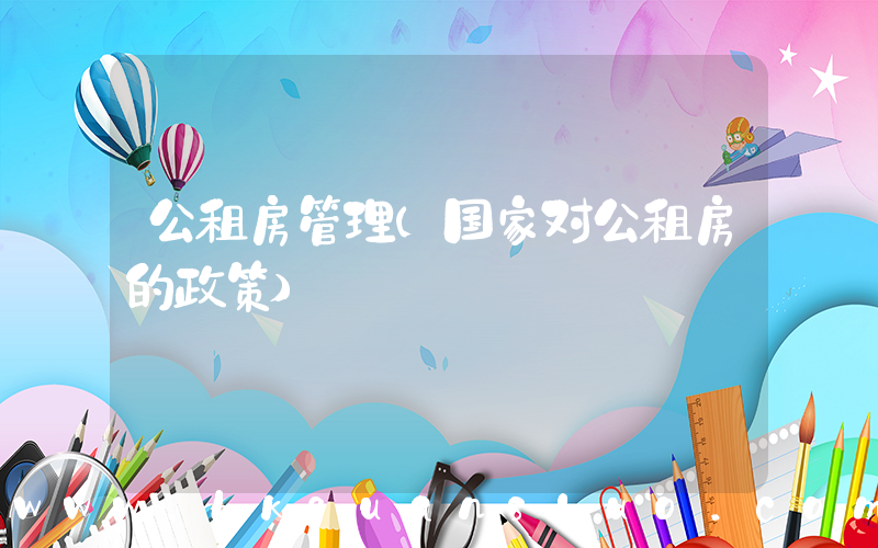 公租房管理(国家对公租房的政策)