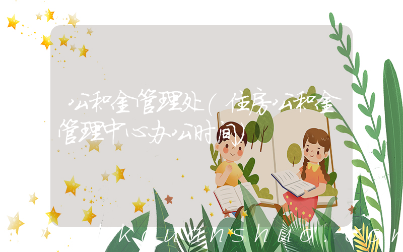 公积金管理处(住房公积金管理中心办公时间)