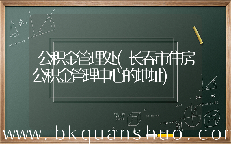 公积金管理处(长春市住房公积金管理中心的地址)