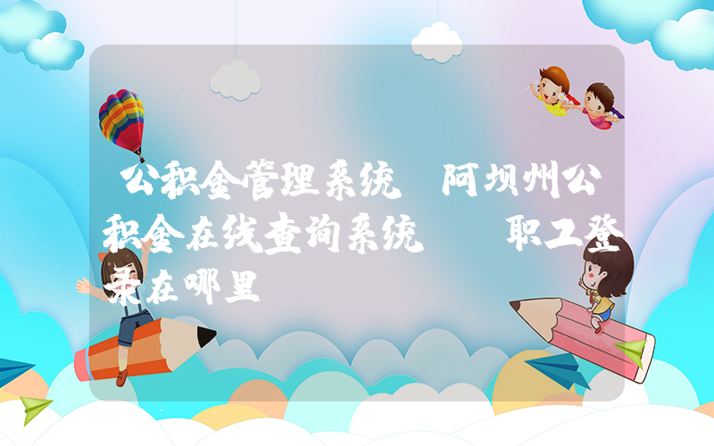 公积金管理系统(阿坝州公积金在线查询系统――职工登录在哪里？)