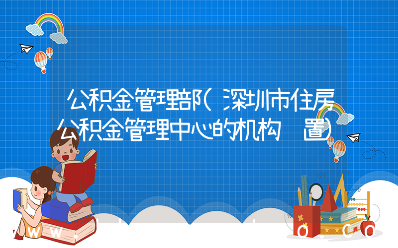 公积金管理部(深圳市住房公积金管理中心的机构设置)