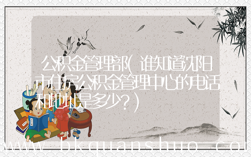 公积金管理部(谁知道沈阳市住房公积金管理中心的电话和地址是多少？)